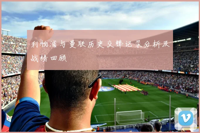 利物浦与曼联历史交锋记录分析及战绩回顾
