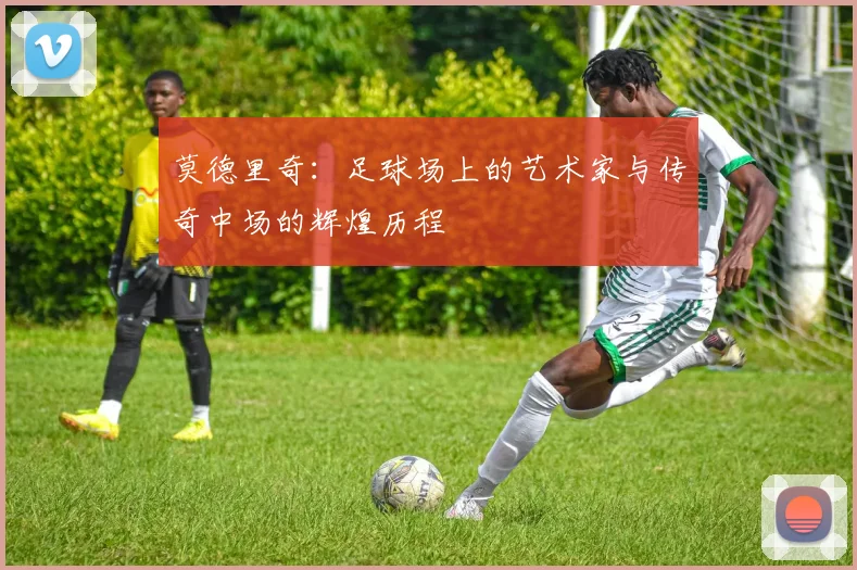 莫德里奇：足球场上的艺术家与传奇中场的辉煌历程