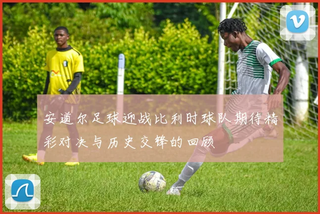 安道尔足球迎战比利时球队期待精彩对决与历史交锋的回顾