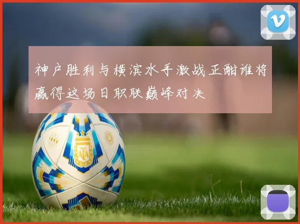 神户胜利与横滨水手激战正酣谁将赢得这场日职联巅峰对决