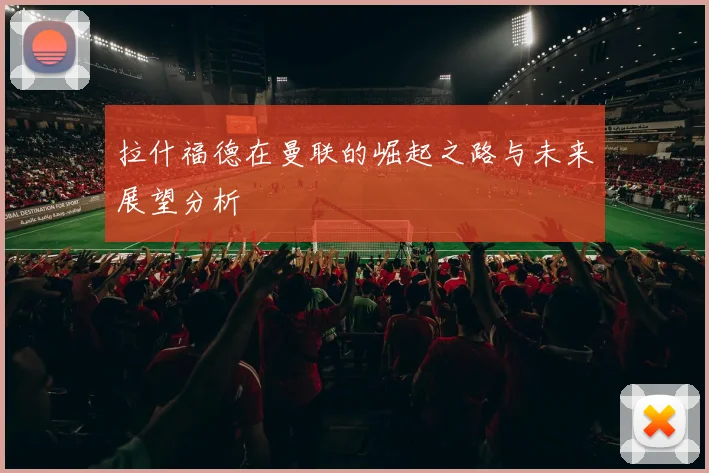拉什福德在曼联的崛起之路与未来展望分析