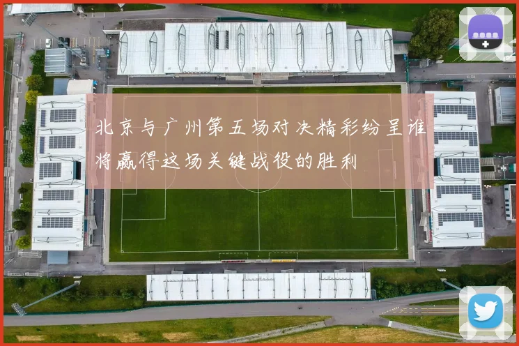 北京与广州第五场对决精彩纷呈谁将赢得这场关键战役的胜利