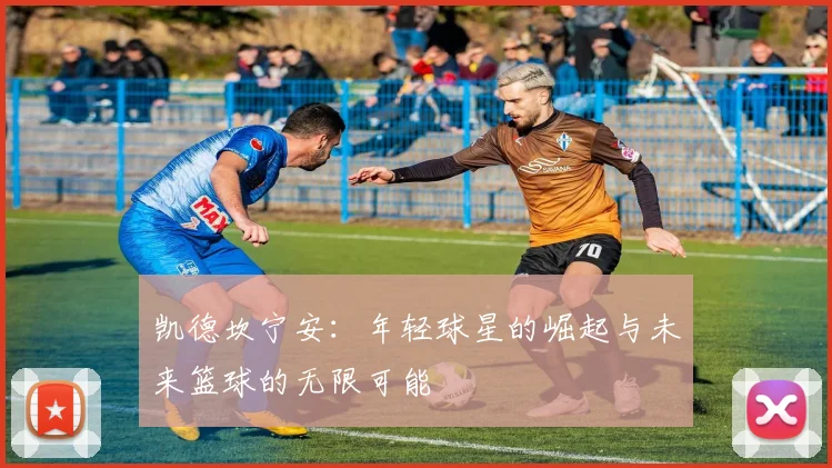 凯德坎宁安：年轻球星的崛起与未来篮球的无限可能
