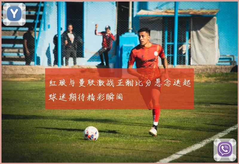 红狼与曼联激战正酣比分悬念迭起球迷期待精彩瞬间