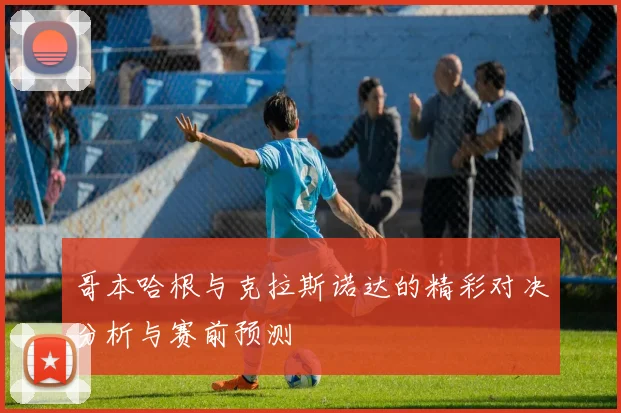 哥本哈根与克拉斯诺达的精彩对决分析与赛前预测