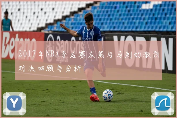 2017年NBA季后赛灰熊与马刺的激烈对决回顾与分析