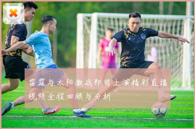 雷霆与太阳激战即将上演精彩直播视频全程回顾与分析