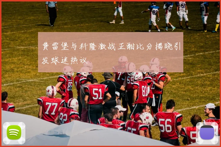 费雷堡与科隆激战正酣比分揭晓引发球迷热议