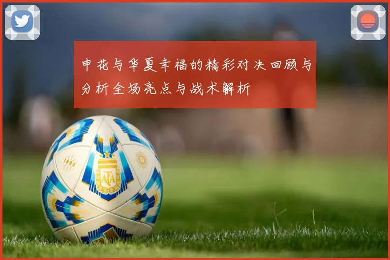 申花与华夏幸福的精彩对决回顾与分析全场亮点与战术解析