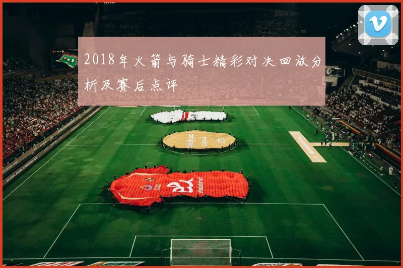 2018年火箭与骑士精彩对决回放分析及赛后点评